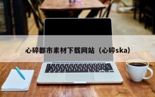 乐清心碎都市素材下载网站（心碎ska）